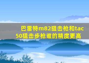 巴雷特m82狙击枪和tac 50狙击步枪谁的精度更高